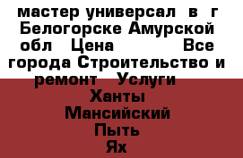 мастер универсал  в  г.Белогорске Амурской обл › Цена ­ 3 000 - Все города Строительство и ремонт » Услуги   . Ханты-Мансийский,Пыть-Ях г.